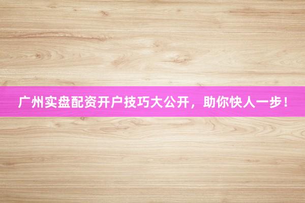 广州实盘配资开户技巧大公开，助你快人一步！