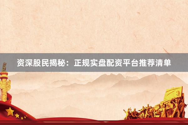 资深股民揭秘：正规实盘配资平台推荐清单