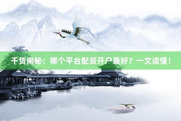 干货揭秘：哪个平台配资开户最好？一文读懂！