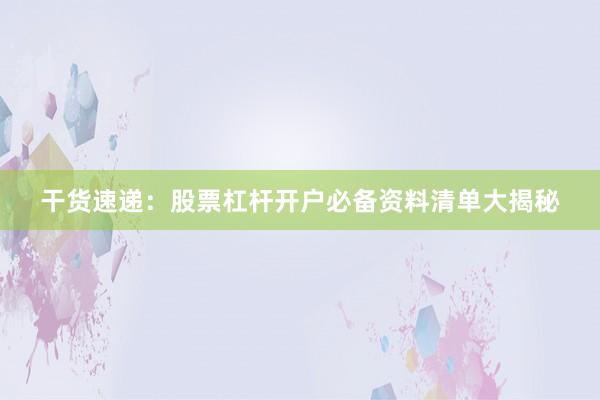 干货速递：股票杠杆开户必备资料清单大揭秘