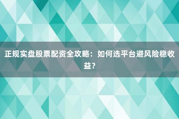 正规实盘股票配资全攻略：如何选平台避风险稳收益？