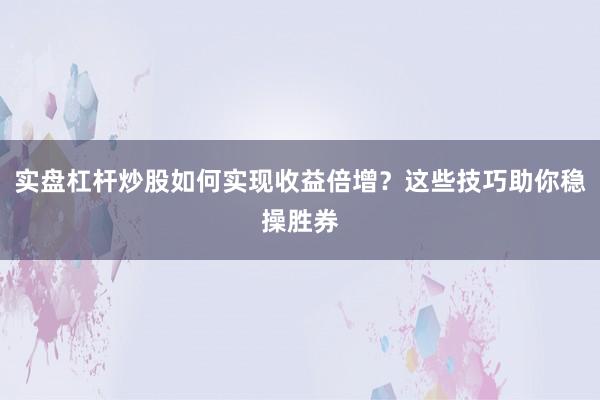 实盘杠杆炒股如何实现收益倍增？这些技巧助你稳操胜券