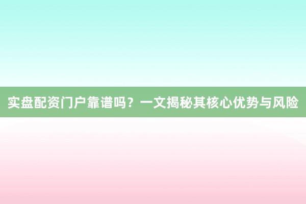 实盘配资门户靠谱吗？一文揭秘其核心优势与风险