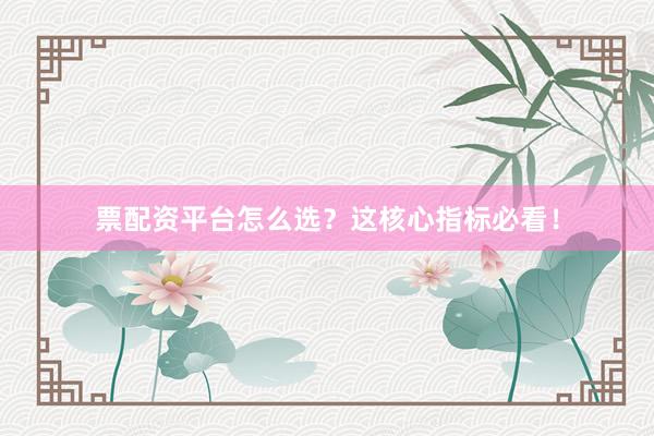 票配资平台怎么选？这核心指标必看！