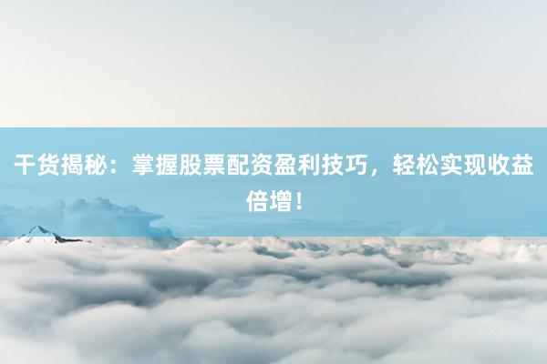 干货揭秘：掌握股票配资盈利技巧，轻松实现收益倍增！