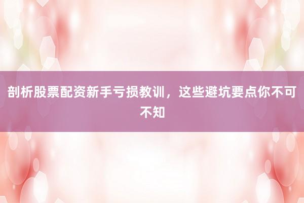 剖析股票配资新手亏损教训，这些避坑要点你不可不知