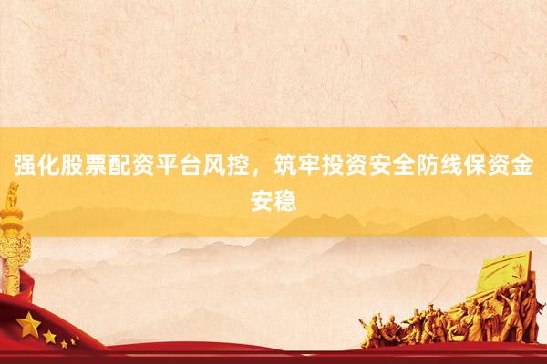 强化股票配资平台风控，筑牢投资安全防线保资金安稳