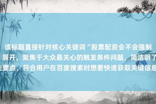 该标题直接针对核心关键词“股票配资会不会强制平仓”中的“强制平仓”展开，聚焦于大众最关心的触发条件问题，简洁明了、直击要点，符合用户在百度搜索时想要快速获取关键信息的心理，所以更适合作为主标题。