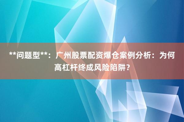 **问题型**：广州股票配资爆仓案例分析：为何高杠杆终成风险陷阱？