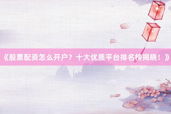 《股票配资怎么开户？十大优质平台排名榜揭晓！》