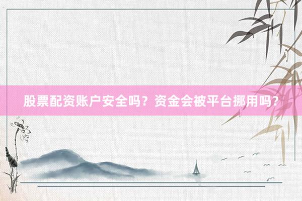 股票配资账户安全吗？资金会被平台挪用吗？