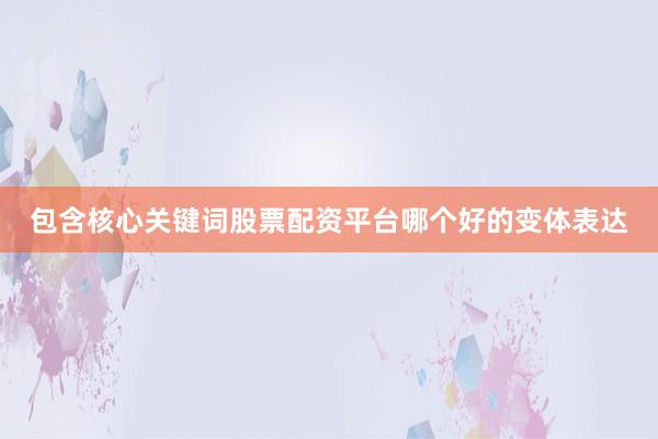 包含核心关键词股票配资平台哪个好的变体表达