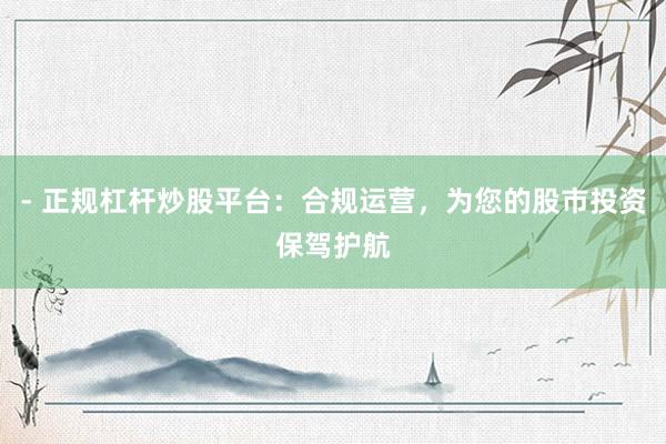 - 正规杠杆炒股平台：合规运营，为您的股市投资保驾护航