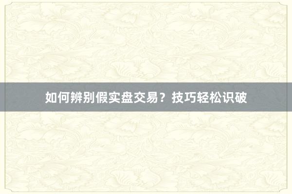 如何辨别假实盘交易？技巧轻松识破
