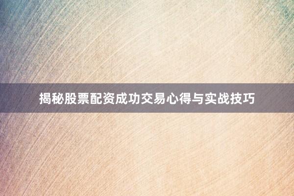 揭秘股票配资成功交易心得与实战技巧
