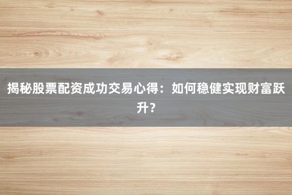 揭秘股票配资成功交易心得：如何稳健实现财富跃升？