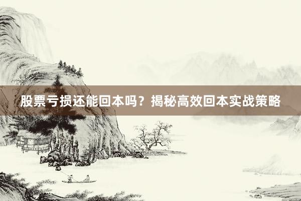 股票亏损还能回本吗？揭秘高效回本实战策略