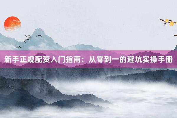 新手正规配资入门指南：从零到一的避坑实操手册