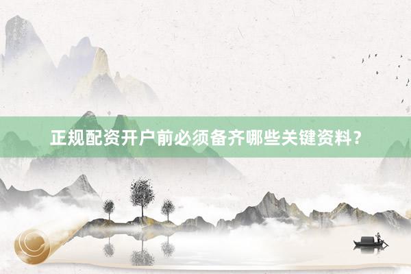 正规配资开户前必须备齐哪些关键资料？