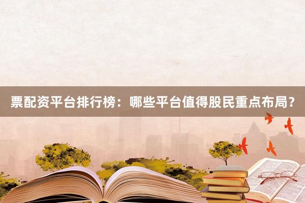 票配资平台排行榜：哪些平台值得股民重点布局？