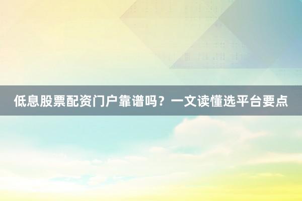 低息股票配资门户靠谱吗？一文读懂选平台要点