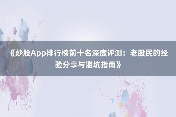 《炒股App排行榜前十名深度评测：老股民的经验分享与避坑指南》