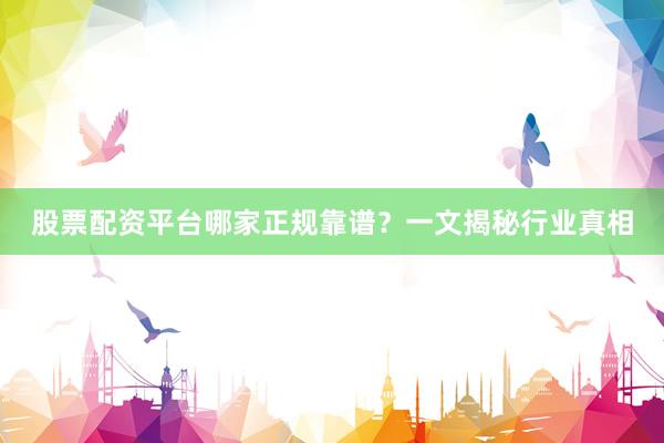 股票配资平台哪家正规靠谱？一文揭秘行业真相