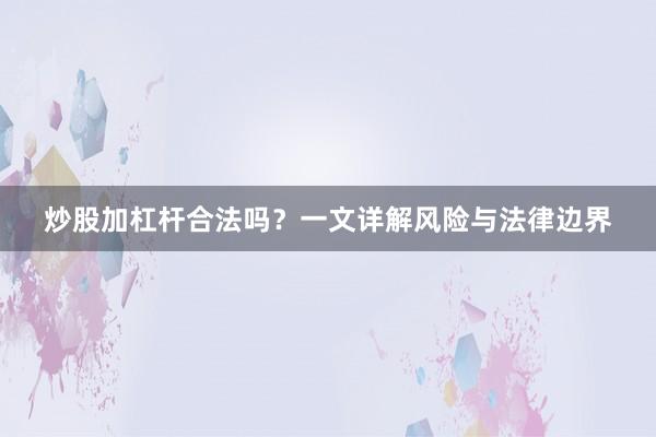 炒股加杠杆合法吗？一文详解风险与法律边界