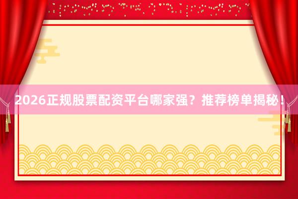 2026正规股票配资平台哪家强？推荐榜单揭秘！