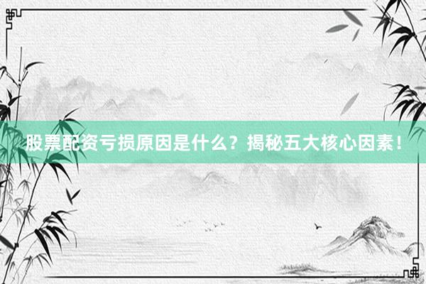 股票配资亏损原因是什么？揭秘五大核心因素！