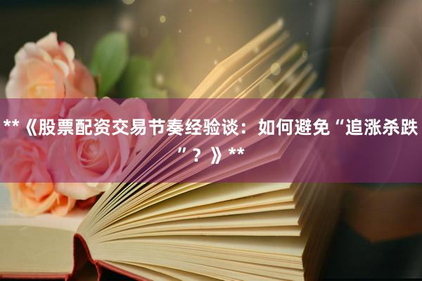 **《股票配资交易节奏经验谈：如何避免“追涨杀跌”？》**