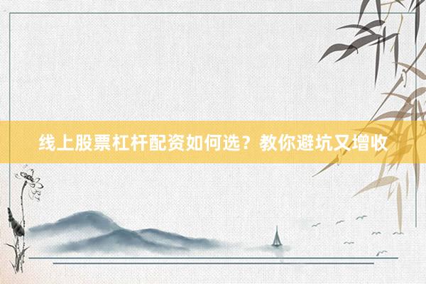 线上股票杠杆配资如何选？教你避坑又增收