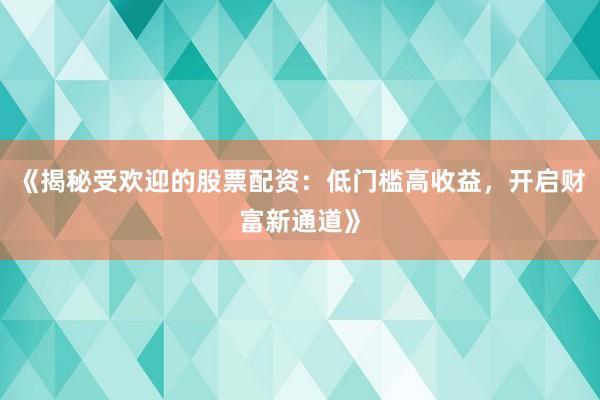 《揭秘受欢迎的股票配资：低门槛高收益，开启财富新通道》