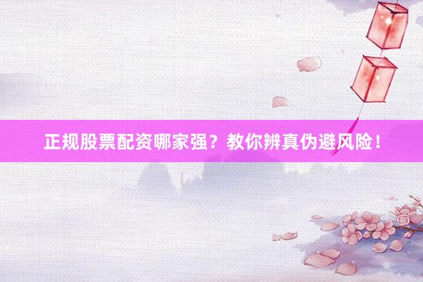正规股票配资哪家强？教你辨真伪避风险！