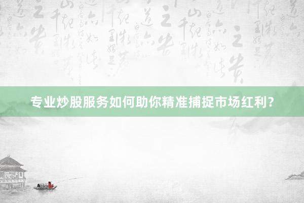 专业炒股服务如何助你精准捕捉市场红利？