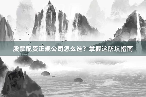 股票配资正规公司怎么选？掌握这防坑指南