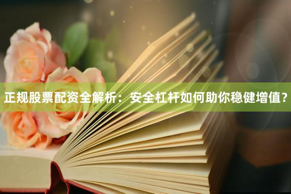 正规股票配资全解析：安全杠杆如何助你稳健增值？
