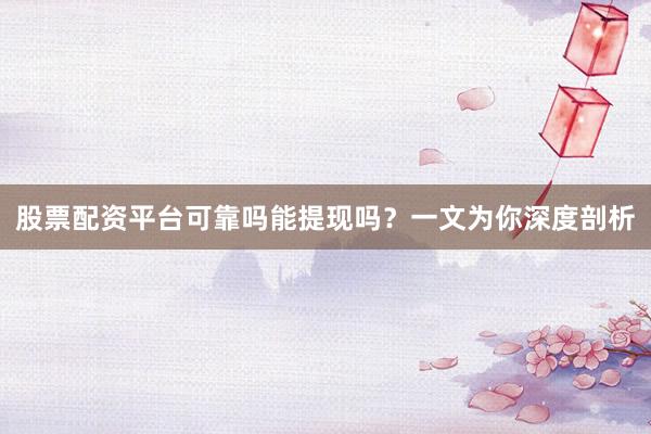 股票配资平台可靠吗能提现吗？一文为你深度剖析