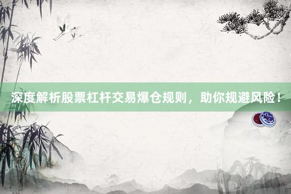 深度解析股票杠杆交易爆仓规则，助你规避风险！