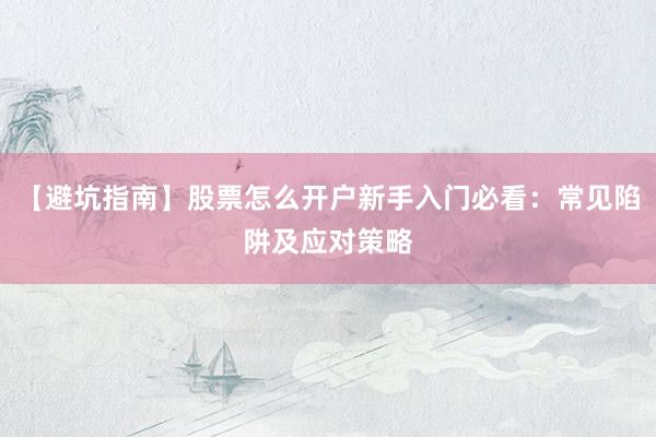 【避坑指南】股票怎么开户新手入门必看：常见陷阱及应对策略