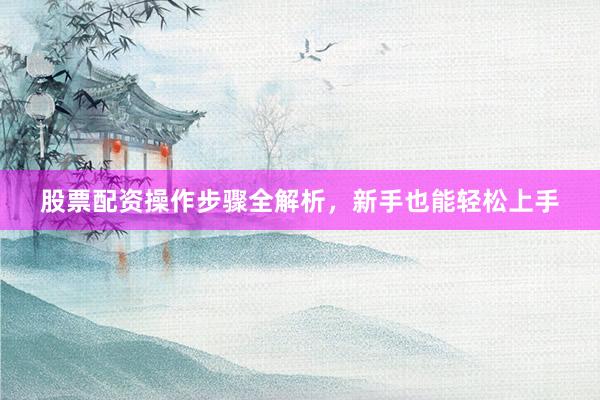 股票配资操作步骤全解析，新手也能轻松上手