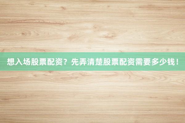 想入场股票配资？先弄清楚股票配资需要多少钱！