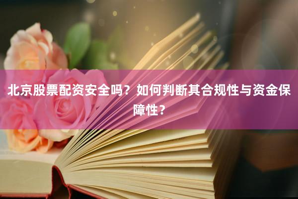 北京股票配资安全吗？如何判断其合规性与资金保障性？