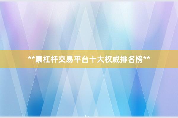 **票杠杆交易平台十大权威排名榜**
