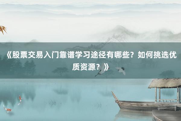 《股票交易入门靠谱学习途径有哪些？如何挑选优质资源？》