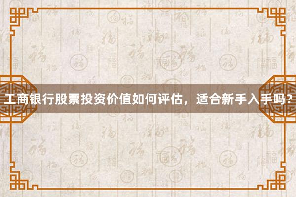 工商银行股票投资价值如何评估，适合新手入手吗？