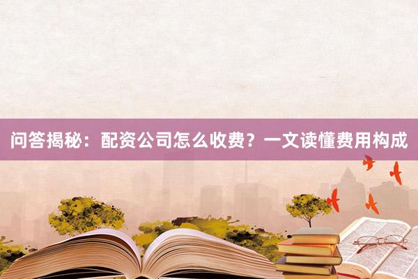 问答揭秘：配资公司怎么收费？一文读懂费用构成