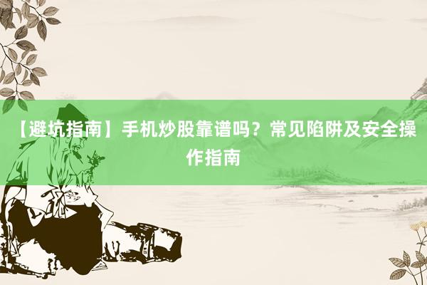 【避坑指南】手机炒股靠谱吗？常见陷阱及安全操作指南