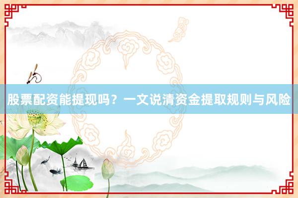 股票配资能提现吗？一文说清资金提取规则与风险