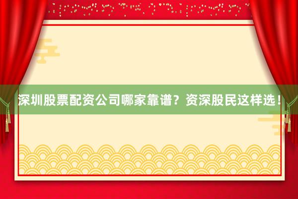 深圳股票配资公司哪家靠谱？资深股民这样选！